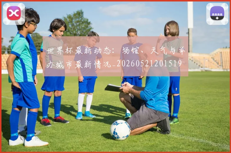 世界杯最新动态:场馆、天气与举办城市最新情况_20260521201519
