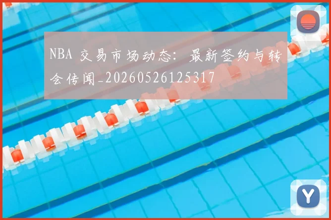 NBA 交易市场动态：最新签约与转会传闻_20260526125317