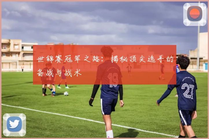 世锦赛冠军之路：揭秘顶尖选手的备战与战术