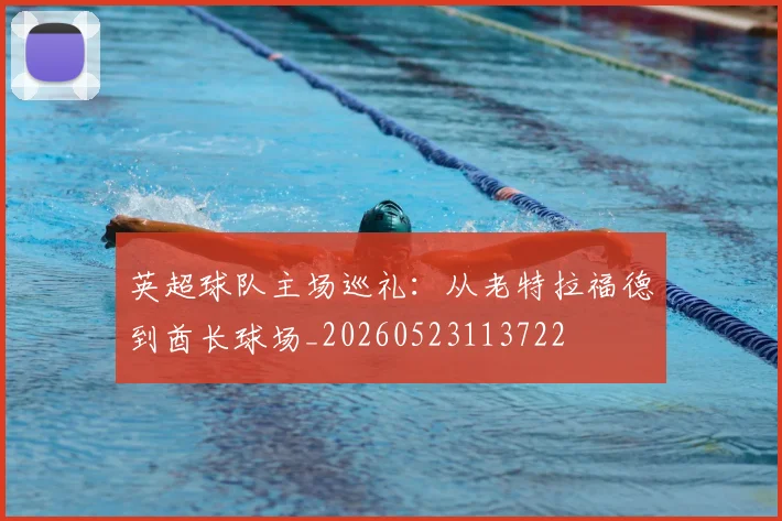 英超球队主场巡礼：从老特拉福德到酋长球场_20260523113722