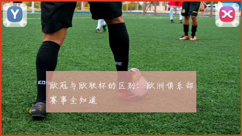 欧冠与欧联杯的区别：欧洲俱乐部赛事全知道