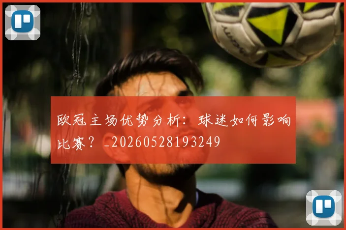 欧冠主场优势分析：球迷如何影响比赛？_20260528193249