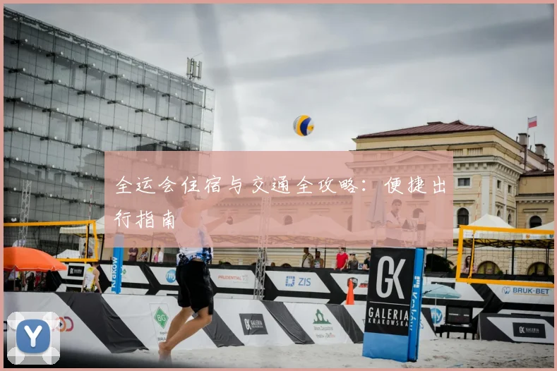 全运会住宿与交通全攻略：便捷出行指南