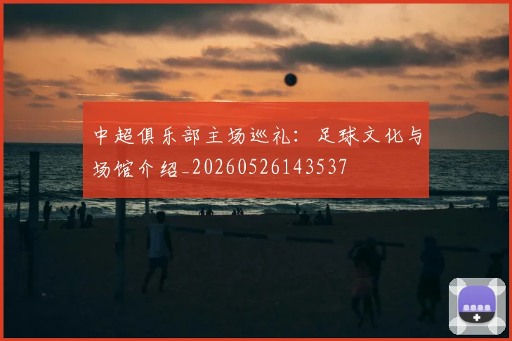 中超俱乐部主场巡礼：足球文化与场馆介绍_20260526143537