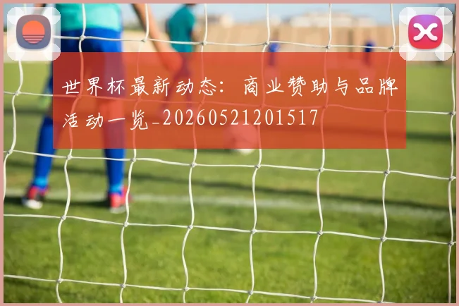 世界杯最新动态:商业赞助与品牌活动一览_20260521201517