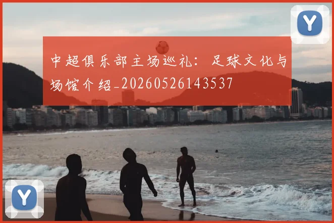中超俱乐部主场巡礼：足球文化与场馆介绍_20260526143537