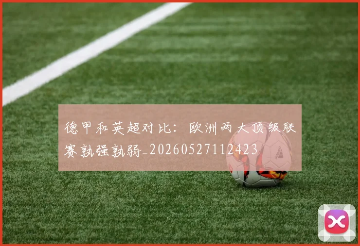 德甲和英超对比：欧洲两大顶级联赛孰强孰弱_20260527112423